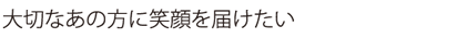 大切なあの方に笑顔を届けたい