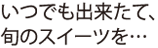 いつでも出来たて、旬のスイーツを…